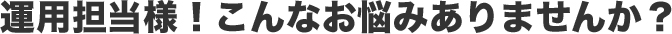 運用担当様！こんなお悩みありませんか？